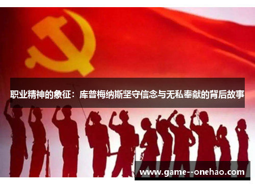 职业精神的象征:库普梅纳斯坚守信念与无私奉献的背后故事 职业精神的象征:库普梅纳斯坚守信念与无私奉献的背后故事