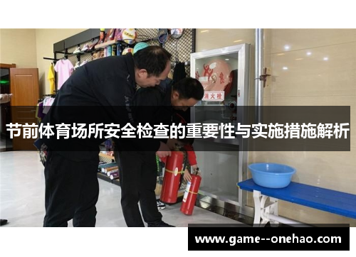 节前体育场所安全检查的重要性与实施措施解析 节前体育场所安全检查的重要性与实施措施解析