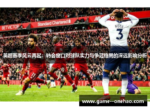 英超赛季风云再起:转会窗口对球队实力与争冠格局的深远影响分析 英超赛季风云再起:转会窗口对球队实力与争冠格局的深远影响分析