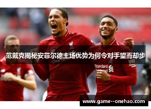 范戴克揭秘安菲尔德主场优势为何令对手望而却步