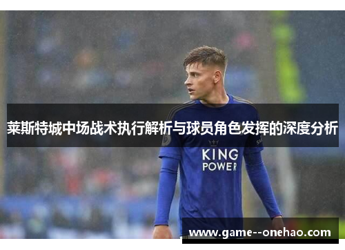 莱斯特城中场战术执行解析与球员角色发挥的深度分析 莱斯特城中场战术执行解析与球员角色发挥的深度分析