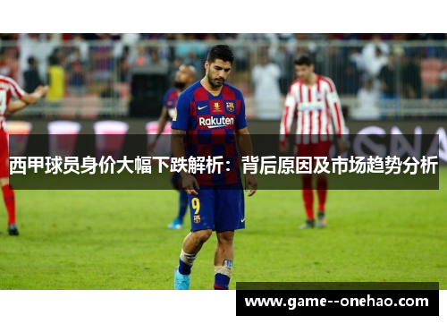 西甲球员身价大幅下跌解析：背后原因及市场趋势分析