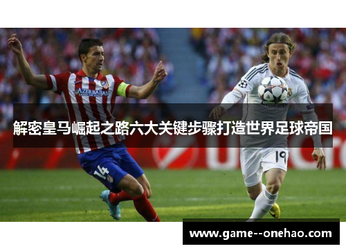 解密皇马崛起之路六大关键步骤打造世界足球帝国 解密皇马崛起之路六大关键步骤打造世界足球帝国