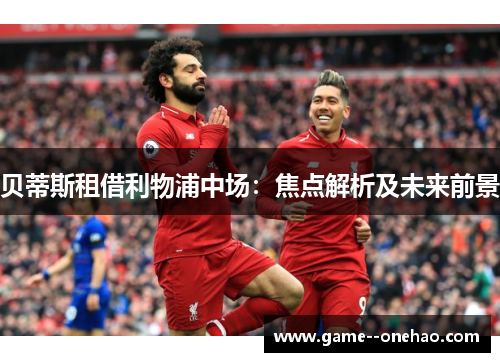 贝蒂斯租借利物浦中场:焦点解析及未来前景 贝蒂斯租借利物浦中场:焦点解析及未来前景
