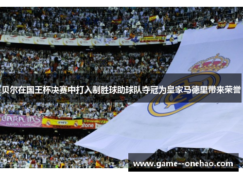 贝尔在国王杯决赛中打入制胜球助球队夺冠为皇家马德里带来荣誉 贝尔在国王杯决赛中打入制胜球助球队夺冠为皇家马德里带来荣誉