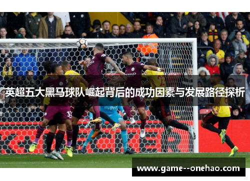 英超五大黑马球队崛起背后的成功因素与发展路径探析