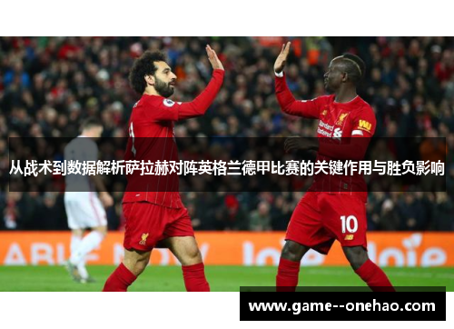 从战术到数据解析萨拉赫对阵英格兰德甲比赛的关键作用与胜负影响 从战术到数据解析萨拉赫对阵英格兰德甲比赛的关键作用与胜负影响