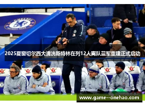 2025夏窗切尔西大清洗斯特林在列12人离队蓝军重建正式启动