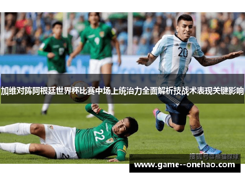 加维对阵阿根廷世界杯比赛中场上统治力全面解析技战术表现关键影响