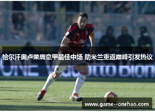 恰尔汗奥卢荣膺意甲最佳中场 助米兰重返巅峰引发热议