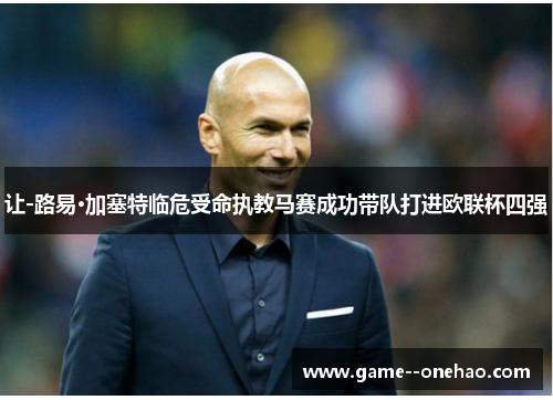 让-路易·加塞特临危受命执教马赛成功带队打进欧联杯四强