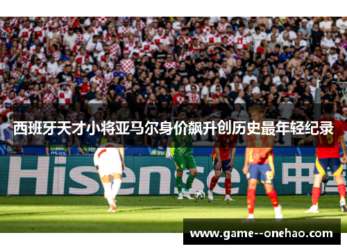 西班牙天才小将亚马尔身价飙升创历史最年轻纪录