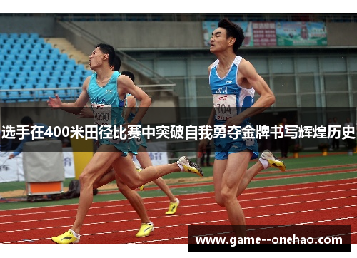 选手在400米田径比赛中突破自我勇夺金牌书写辉煌历史