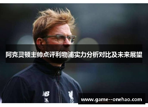 阿克灵顿主帅点评利物浦实力分析对比及未来展望