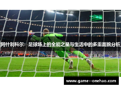 阿什利科尔：足球场上的全能之星与生活中的多重面貌分析